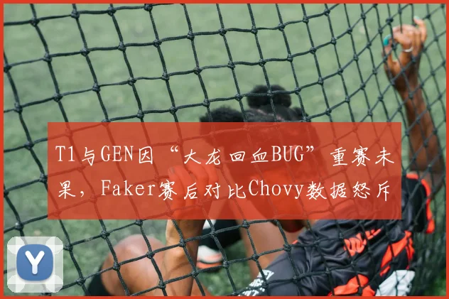 T1与GEN因“大龙回血BUG”重赛未果，Faker赛后对比Chovy数据怒斥规则双标